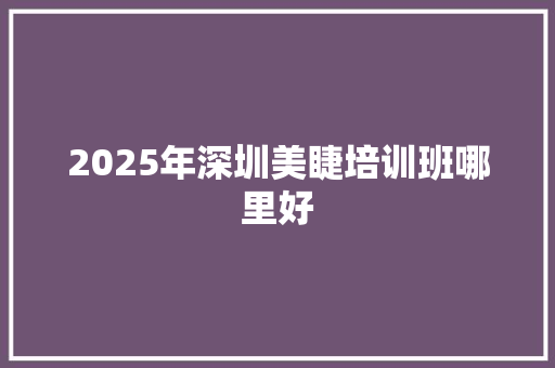 2025年深圳美睫培训班哪里好 诗歌范文