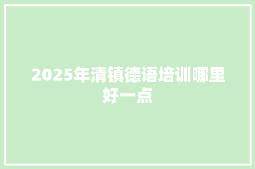 2025年清镇德语培训哪里好一点 说明文范文