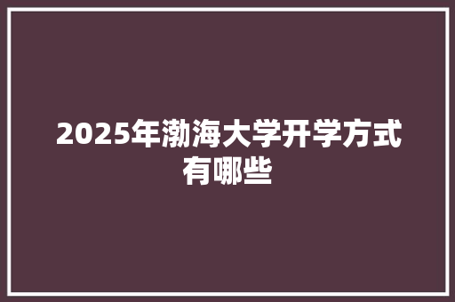 2025年渤海大学开学方式有哪些 说明文范文