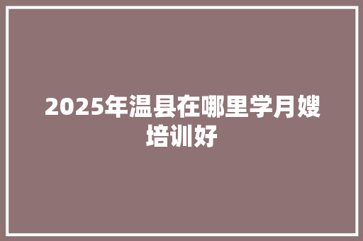 2025年温县在哪里学月嫂培训好