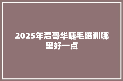 2025年温哥华睫毛培训哪里好一点