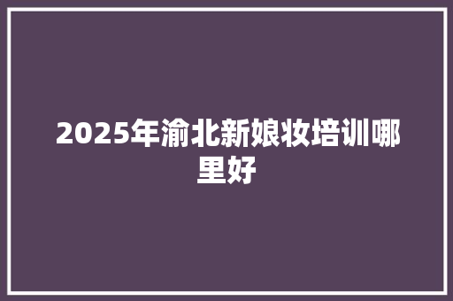 2025年渝北新娘妆培训哪里好 诗歌范文