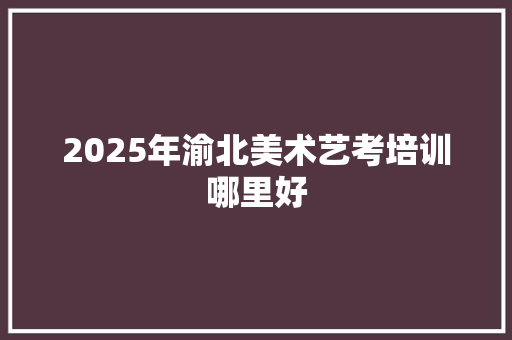2025年渝北美术艺考培训哪里好