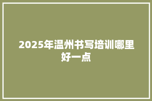 2025年温州书写培训哪里好一点 简历范文