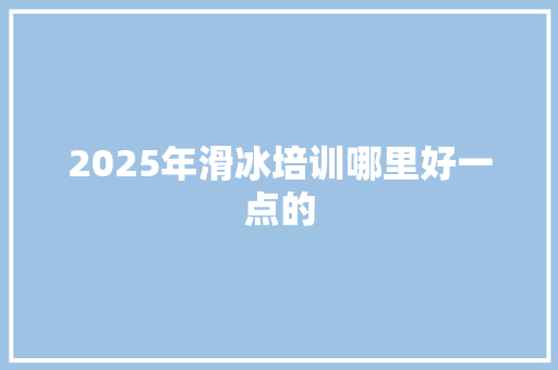 2025年滑冰培训哪里好一点的