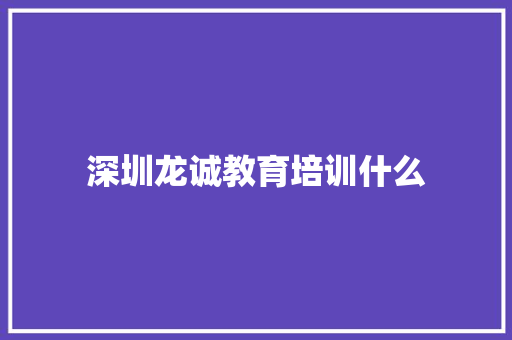深圳龙诚教育培训什么