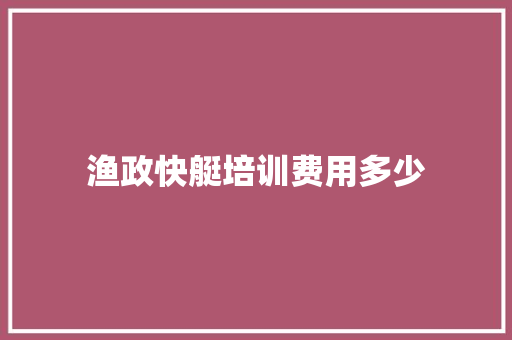 渔政快艇培训费用多少