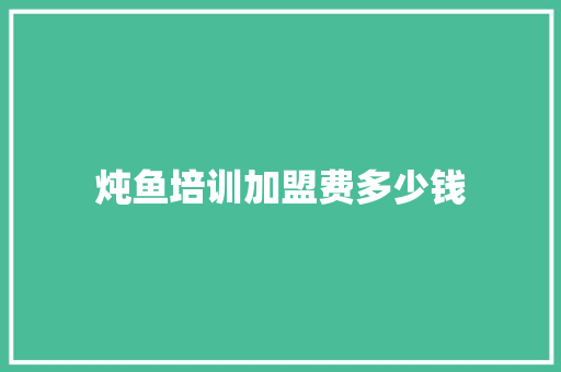炖鱼培训加盟费多少钱