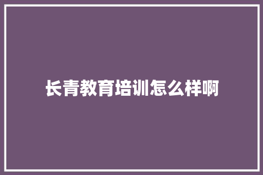 长青教育培训怎么样啊