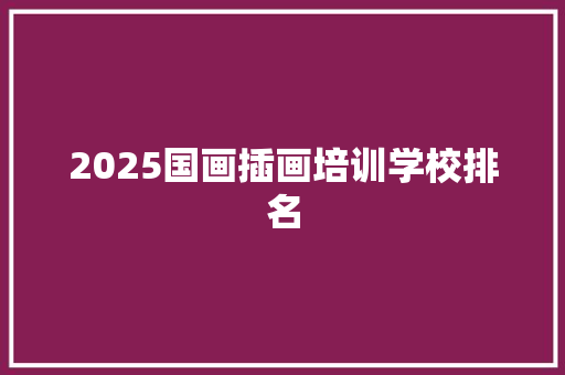 2025国画插画培训学校排名 散文范文