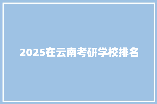 2025在云南考研学校排名 说明文范文