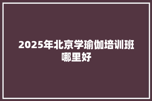 2025年北京学瑜伽培训班哪里好 简历范文