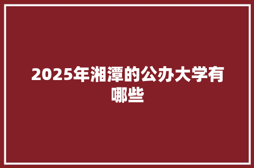 2025年湘潭的公办大学有哪些