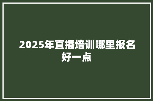 2025年直播培训哪里报名好一点 应用文范文
