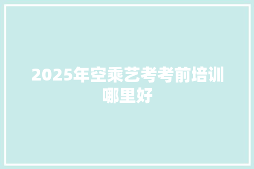 2025年空乘艺考考前培训哪里好