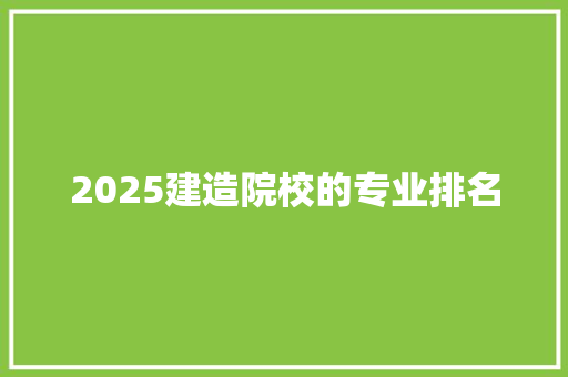 2025建造院校的专业排名