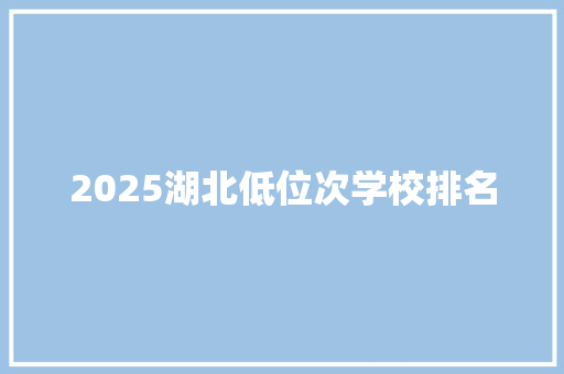 2025湖北低位次学校排名 简历范文