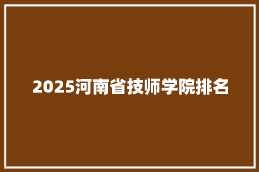 2025河南省技师学院排名 记叙文范文