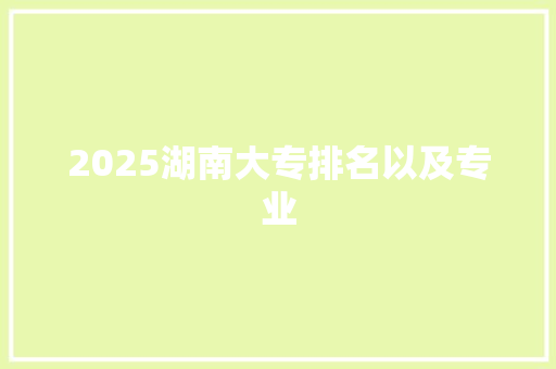 2025湖南大专排名以及专业