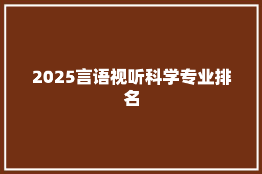 2025言语视听科学专业排名 应用文范文