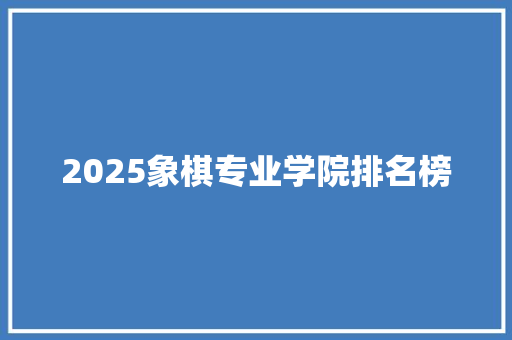 2025象棋专业学院排名榜 应用文范文