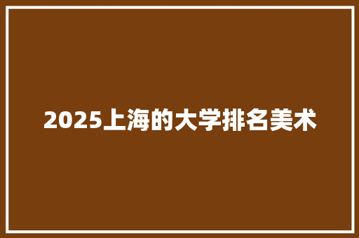 2025上海的大学排名美术 诗歌范文