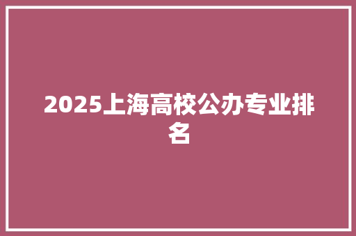 2025上海高校公办专业排名 散文范文