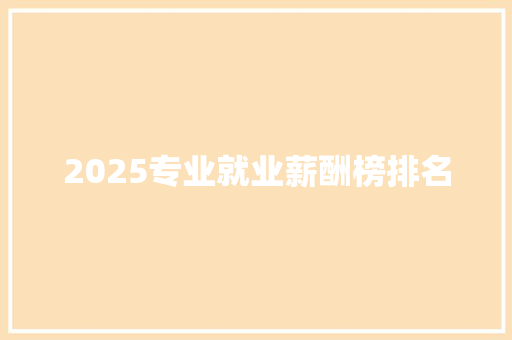 2025专业就业薪酬榜排名 求职信范文