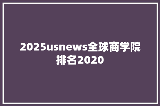 2025usnews全球商学院排名2020 散文范文