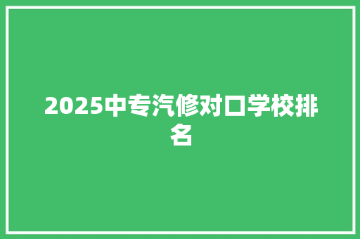 2025中专汽修对口学校排名 求职信范文