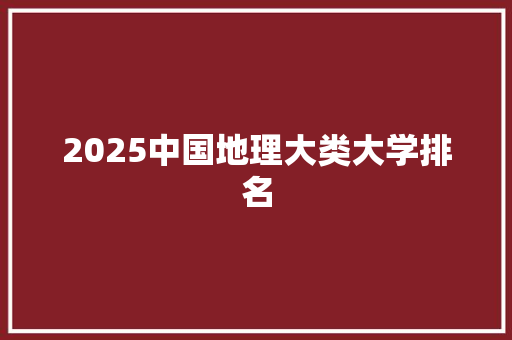 2025中国地理大类大学排名 商业计划书范文