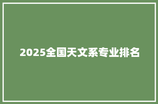 2025全国天文系专业排名 商业计划书范文
