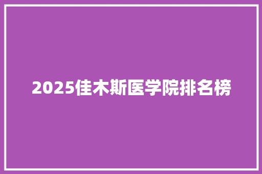 2025佳木斯医学院排名榜 简历范文
