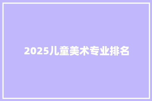 2025儿童美术专业排名 说明文范文