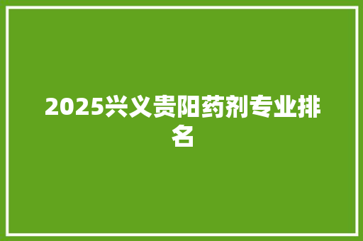 2025兴义贵阳药剂专业排名