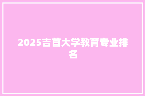 2025吉首大学教育专业排名