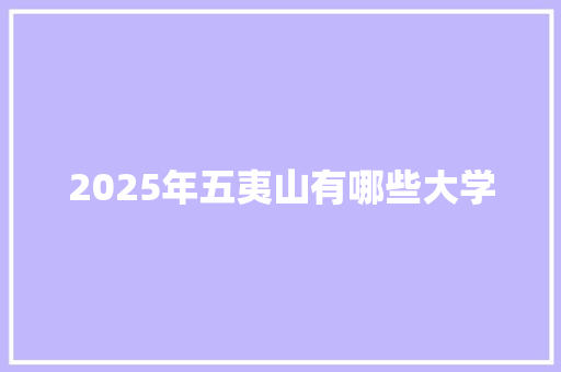 2025年五夷山有哪些大学 说明文范文