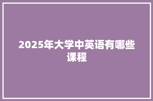 2025年大学中英语有哪些课程 求职信范文