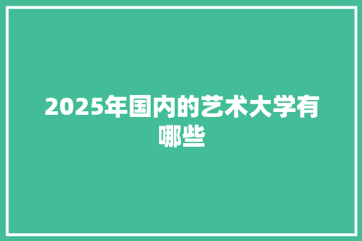 2025年国内的艺术大学有哪些 简历范文