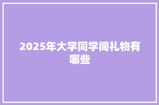 2025年大学同学间礼物有哪些 诗歌范文