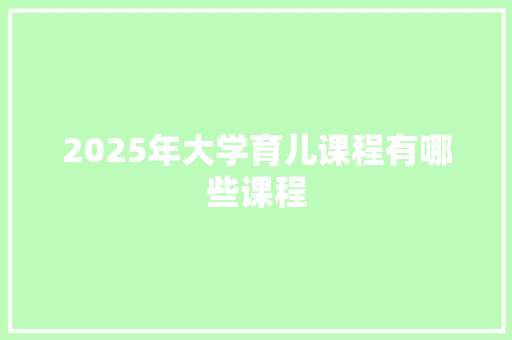 2025年大学育儿课程有哪些课程
