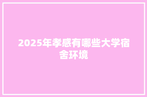 2025年孝感有哪些大学宿舍环境
