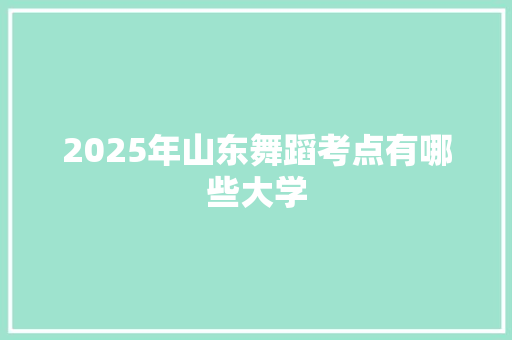 2025年山东舞蹈考点有哪些大学