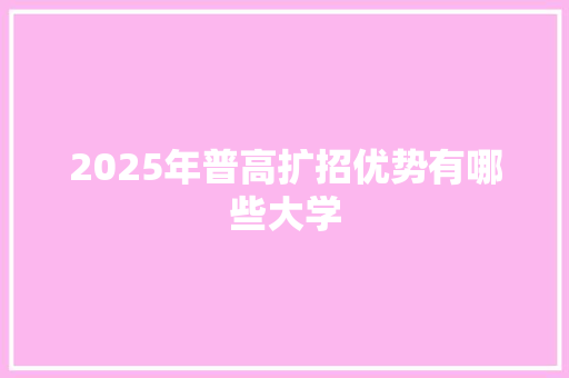 2025年普高扩招优势有哪些大学