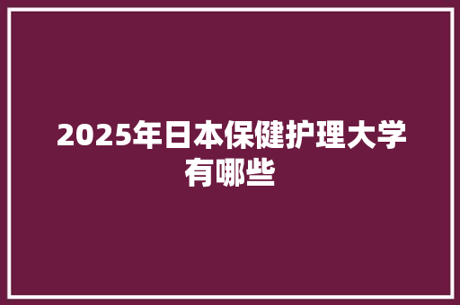 2025年日本保健护理大学有哪些 商业计划书范文