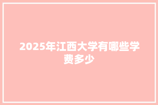 2025年江西大学有哪些学费多少 散文范文