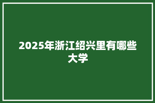2025年浙江绍兴里有哪些大学