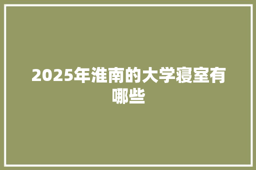 2025年淮南的大学寝室有哪些