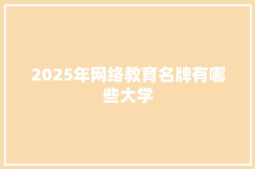 2025年网络教育名牌有哪些大学 简历范文