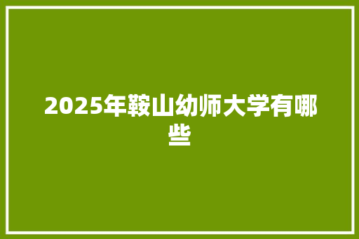 2025年鞍山幼师大学有哪些